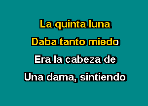 La quinta luna

Daba tanto miedo
Era la cabeza de

Una dama, sintiendo