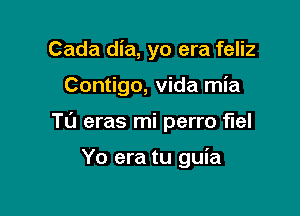 Cada dia, yo era feliz

Contigo, Vida mia

T0 eras mi perro fuel

Yo era tu guia