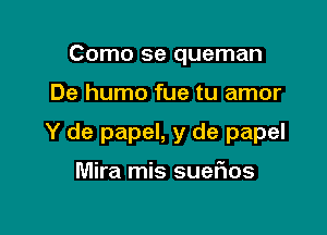 Como se queman

De humo fue tu amor

Y de papel, y de papel

Mira mis sueFIos