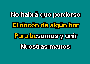 No habra que perderse

El rincbn de algun bar
Para besarnos y unir

Nuestras manos