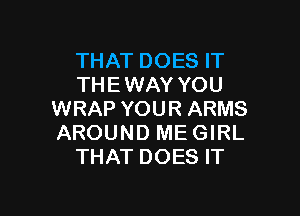 THAT DOES IT
THE WAY YOU

WRAP YOUR ARMS
AROUND MEGIRL
THAT DOES IT