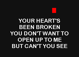 YOUR HEART'S
BEEN BROKEN
YOU DON'T WANT TO
OPEN UP TO ME
BUT CAN'T YOU SEE