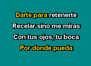 Darte para retenerte
Recelar sino me miras

Con tus ojos, tu boca

Por donde pueda