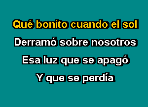 Qmiz bonito cuando el sol
Derramc') sobre nosotros
Esa luz que se apagc')

Y que se perdia