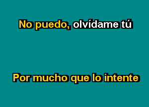 No puedo, olvidame tL'J

Por mucho que lo intente