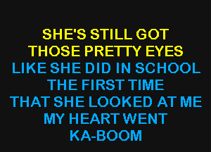 SHE'S STILL GOT
THOSE PRETTY EYES
LIKE SHE DID IN SCHOOL
THE FIRST TIME
THAT SHE LOOKED AT ME
MY HEARTWENT
KA-BOOM