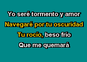 Yo sergz tormento y amor
Naveganiz por tu oscuridad
Tu rocio, beso frio

Que me quemara