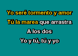 Yo serc'e tormento y amor

TO la marea que arrastra
A los dos

Yo ytu,tL'1 yyo