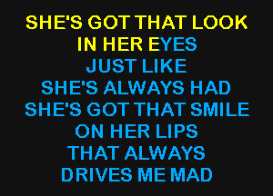 SHE'S GOT THAT LOOK
IN HER EYES
JUST LIKE
SHE'S ALWAYS HAD
SHE'S GOT THAT SMILE
ON HER LIPS
THAT ALWAYS
DRIVES ME MAD