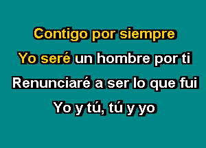 Contigo por siempre

Yo serc'e un hombre por ti

Renunciare'e a ser lo que fui

Yo ytu,tL'1 yyo