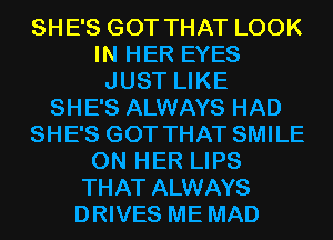 SHE'S GOT THAT LOOK
IN HER EYES
JUST LIKE
SHE'S ALWAYS HAD
SHE'S GOT THAT SMILE
ON HER LIPS
THAT ALWAYS
DRIVES ME MAD