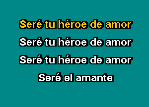 Sert'e tu h(eroe de amor

Sert'e tu h(eroe de amor

Serc'e tu h(aroe de amor

Serfe el amante