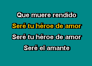 Que muere rendido

Sert'e tu h(eroe de amor
Serc'e tu h(aroe de amor

Serfe el amante