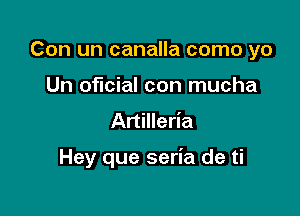 Con un canalla como yo
Un oficial con mucha
Artilleria

Hey que seria de ti