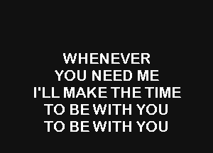 WHENEVER
YOU NEED ME
I'LL MAKETHETIME
TO BEWITH YOU

TO BEWITH YOU I