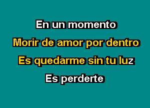 En un momento

Morir de amor por dentro

Es quedarme sin tu luz

Es perderte