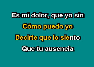 Es mi dolor, que yo sin

Cdmo puedo yo

Decirte que lo siento

Que tu ausencia