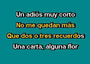 Un adids muy corto
No me quedan mas

Que dos o tres recuerdos

Una carta, alguna flor

g