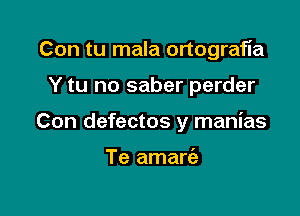 Con tu mala ortografla

Y tu no saber perder

Con defectos y manias

Te amart'a