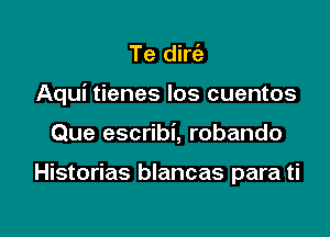 Te dirc'a

Aqui tienes los cuentos

Que escribi, robando

Historias blancas para ti