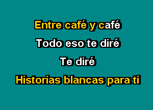 Entre caf y caffe

Todo eso te dircii
Te dirt'a

Historias blancas para ti