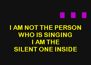 I AM NOT THE PERSON

WHO IS SINGING
IAM THE
SILENT ONE INSIDE