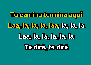 Tu camino termina aqui

Laa, la, la, la, Iaa, la, la, la
Laa, la, la, la, la, la

Te dim, te dirc'a