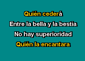 Quiian cedera

Entre Ia bella y la bestia

No hay superioridad

Quiien la encantara