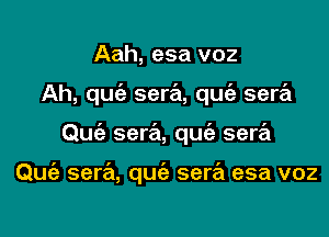 Aah, esa voz

Ah, quie sera, quc'a sera

Quc'a sera, que'a sera

Quia sera, qu sera esa voz