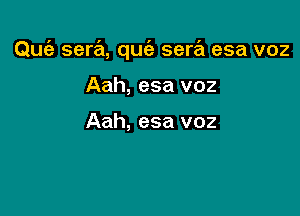 Qufa sera, quc'e sera esa voz

Aah, esa voz

Aah, esa voz