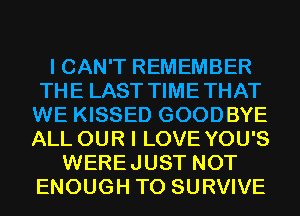 I CAN'T REMEMBER
THE LAST TIMETHAT
WE KISSED GOODBYE
ALL OUR I LOVE YOU'S

WEREJUST NOT
ENOUGH TO SURVIVE