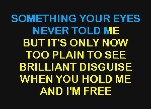 SOMETHING YOUR EYES
NEVER TOLD ME
BUT IT'S ONLY NOW
T00 PLAIN TO SEE
BRILLIANT DISGUISE
WHEN YOU HOLD ME
AND I'M FREE