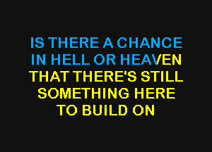 IS THERE A CHANCE
IN HELL OR HEAVEN
THAT TH ERE'S STILL
SOMETHING HERE
TO BUILD ON