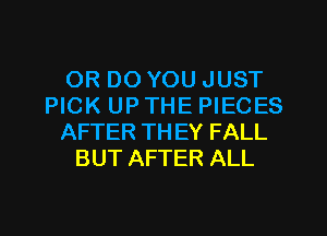 OR DO YOU JUST
PICK UP THE PIECES
AFTER THEY FALL
BUT AFTER ALL