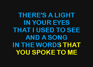 THERE'S A LIGHT
IN YOUR EYES
THAT I USED TO SEE
AND ASONG
IN THEWORDS THAT
YOU SPOKETO ME