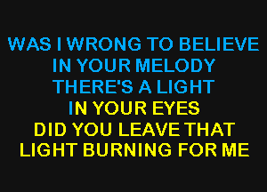 WAS I WRONG TO BELIEVE
IN YOUR MELODY
THERE'S A LIGHT

IN YOUR EYES

DID YOU LEAVE THAT
LIGHT BURNING FOR ME