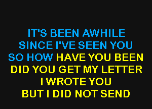 IT'S BEEN AWHILE
SINCE I'VE SEEN YOU
80 HOW HAVE YOU BEEN
DID YOU GET MY LETI'ER
IWROTE YOU
BUTI DID NOT SEND