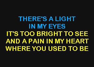 THERE'S A LIGHT
IN MY EYES
IT'S T00 BRIGHT TO SEE
AND A PAIN IN MY HEART
WHEREYOU USED TO BE