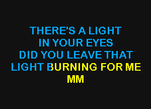 THERE'S A LIGHT
IN YOUR EYES
DID YOU LEAVE THAT
LIGHT BURNING FOR ME
MM