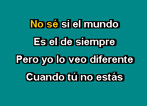 No S(a si el mundo

Es el de siempre

Pero yo lo veo diferente

Cuando to no estas