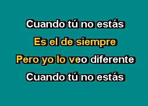 Cuando tu no este'zs

Es el de siempre

Pero yo lo veo diferente

Cuando to no estas