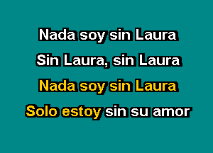 Nada soy sin Laura
Sin Laura, sin Laura

Nada soy sin Laura

Solo estoy sin su amor