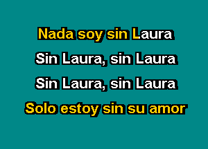 Nada soy sin Laura
Sin Laura, sin Laura

Sin Laura, sin Laura

Solo estoy sin su amor