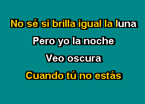 No S(a si brilla igual la luna

Pero yo la noche
Veo oscura

Cuando tu no estas