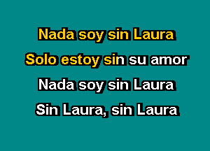 Nada soy sin Laura

Solo estoy sin su amor

Nada soy sin Laura

Sin Laura, sin Laura