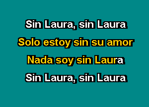 Sin Laura, sin Laura

Solo estoy sin su amor

Nada soy sin Laura

Sin Laura, sin Laura