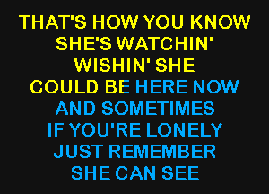 THAT'S HOW YOU KNOW
SHE'S WATCHIN'
WISHIN' SHE
COULD BE HERE NOW
AND SOMETIMES
IFYOU'RE LONELY
JUST REMEMBER
SHECAN SEE