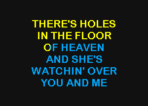 THERE'S HOLES
IN THE FLOOR
OF HEAVEN

AND SHE'S
WATCHIN' OVER
YOU AND ME