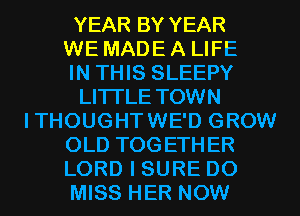 YEAR BY YEAR
WE MADE A LIFE
IN THIS SLEEPY
LITI'LE TOWN
ITHOUGHTWE'D GROW
OLD TOGETHER
LORD I SURE D0
MISS HER NOW