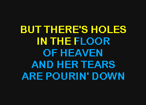 BUT THERE'S HOLES
IN THE FLOOR
OF HEAVEN
AND HER TEARS
ARE POURIN' DOWN